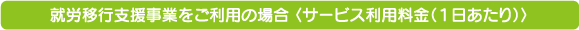 就労移行支援事業をご利用の場合 〈サービス利用料金（１日あたり）〉
